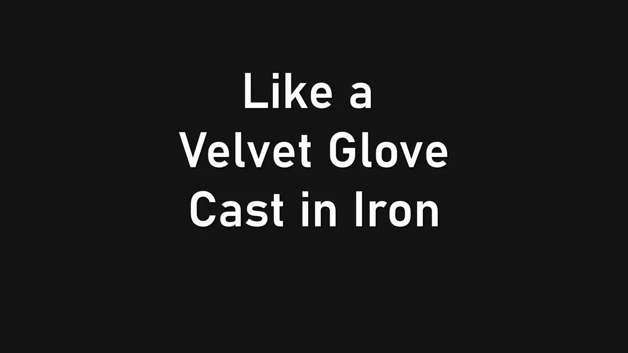 Like a velvet glove cast in iron.