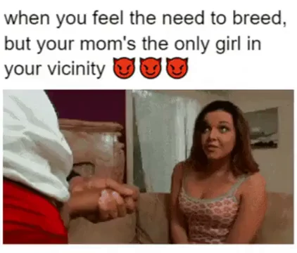 Cum in your mom!
